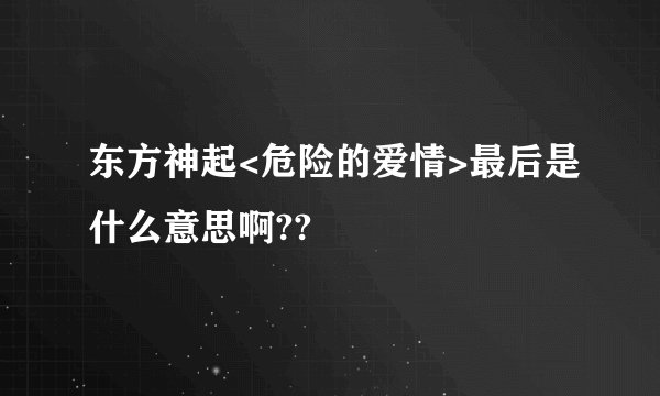 东方神起<危险的爱情>最后是什么意思啊??