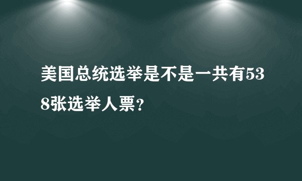 美国总统选举是不是一共有538张选举人票？