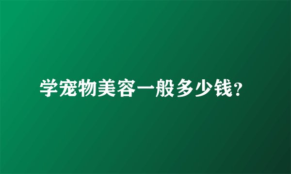 学宠物美容一般多少钱？