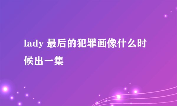 lady 最后的犯罪画像什么时候出一集