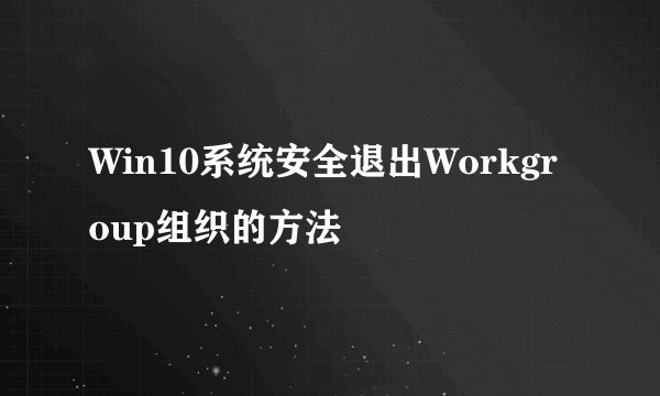 Win10系统安全退出Workgroup组织的方法
