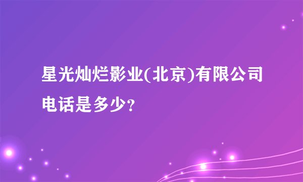 星光灿烂影业(北京)有限公司电话是多少？