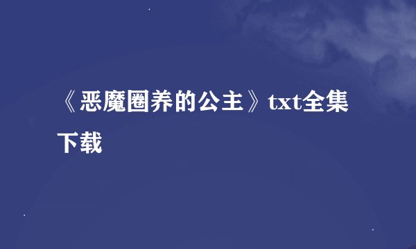 《恶魔圈养的公主》txt全集下载