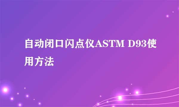 自动闭口闪点仪ASTM D93使用方法