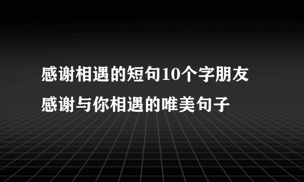 感谢相遇的短句10个字朋友 感谢与你相遇的唯美句子