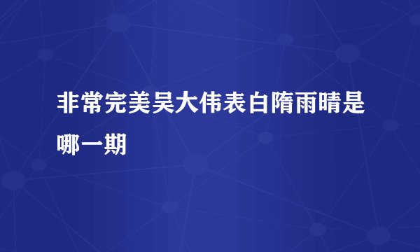 非常完美吴大伟表白隋雨晴是哪一期