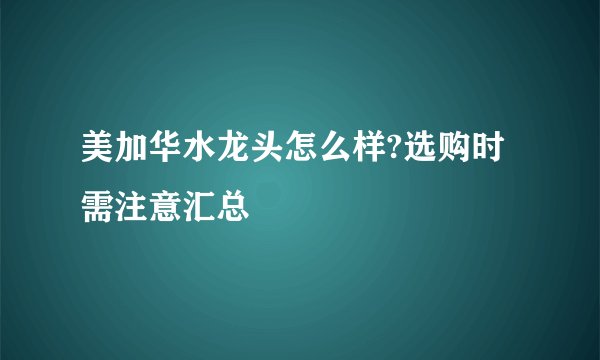美加华水龙头怎么样?选购时需注意汇总