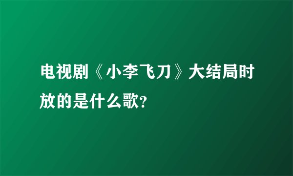 电视剧《小李飞刀》大结局时放的是什么歌？
