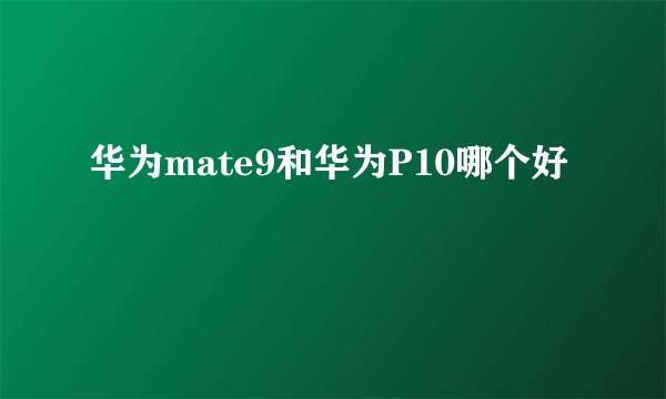 华为mate9和华为P10哪个好