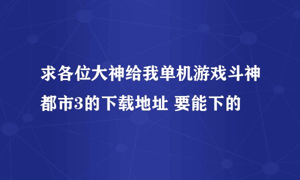求各位大神给我单机游戏斗神都市3的下载地址 要能下的