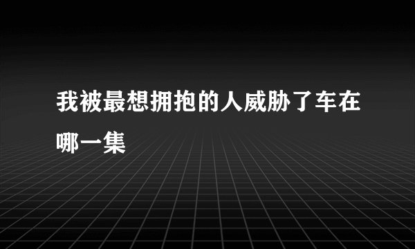 我被最想拥抱的人威胁了车在哪一集