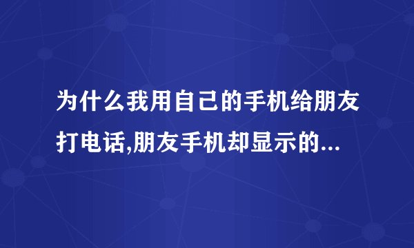 为什么我用自己的手机给朋友打电话,朋友手机却显示的是别人的陌生号码？