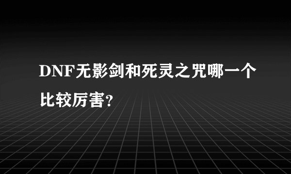 DNF无影剑和死灵之咒哪一个比较厉害？