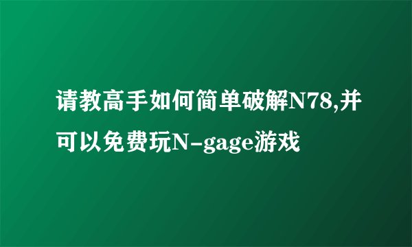 请教高手如何简单破解N78,并可以免费玩N-gage游戏