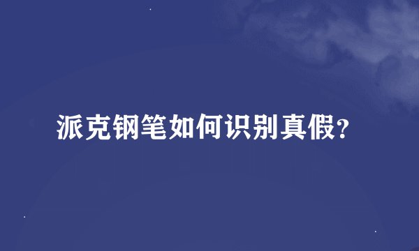 派克钢笔如何识别真假？