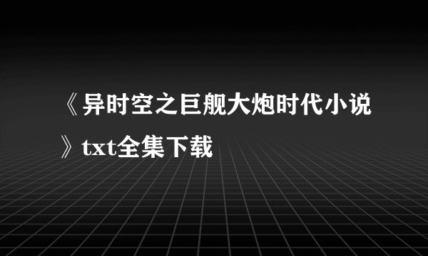 《异时空之巨舰大炮时代小说》txt全集下载