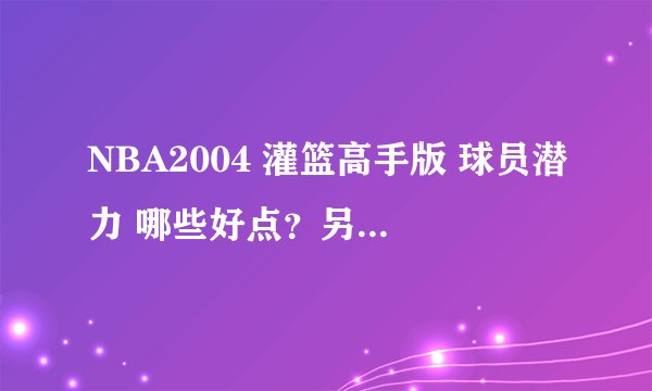 NBA2004 灌篮高手版 球员潜力 哪些好点？另外球员不肯续约时咋回事