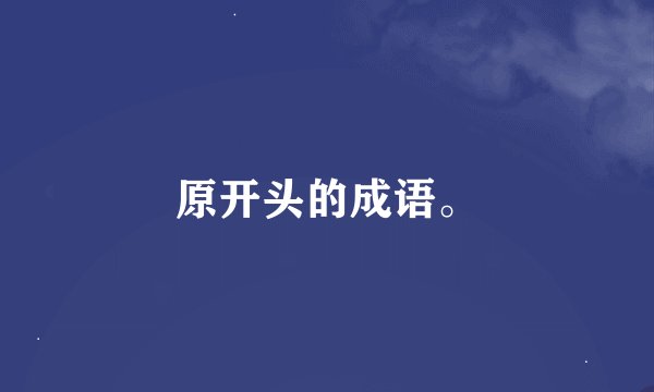原开头的成语。