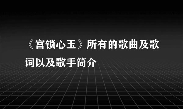 《宫锁心玉》所有的歌曲及歌词以及歌手简介
