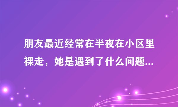 朋友最近经常在半夜在小区里裸走，她是遇到了什么问题吗？我该怎么帮助她呢？