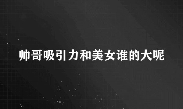 帅哥吸引力和美女谁的大呢