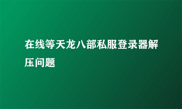 在线等天龙八部私服登录器解压问题