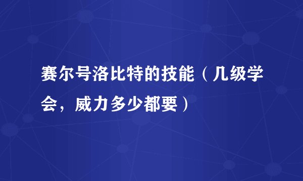 赛尔号洛比特的技能（几级学会，威力多少都要）