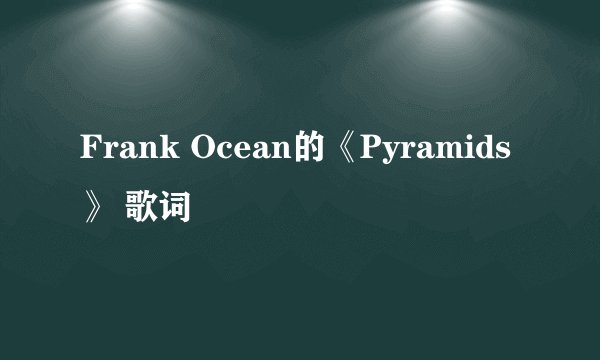 Frank Ocean的《Pyramids》 歌词