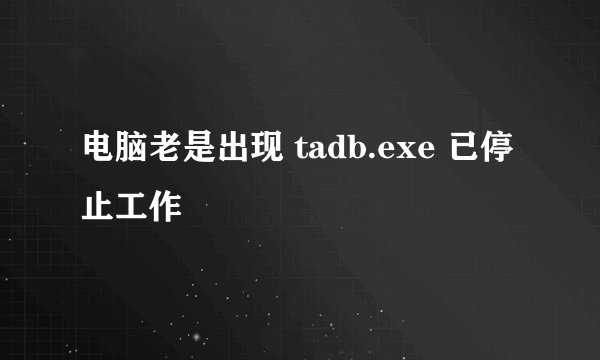 电脑老是出现 tadb.exe 已停止工作