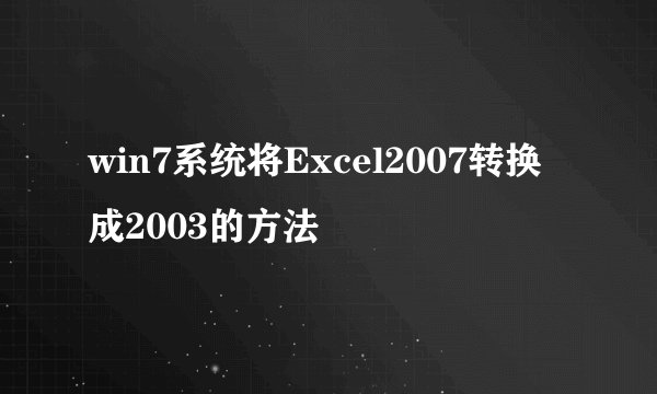 win7系统将Excel2007转换成2003的方法