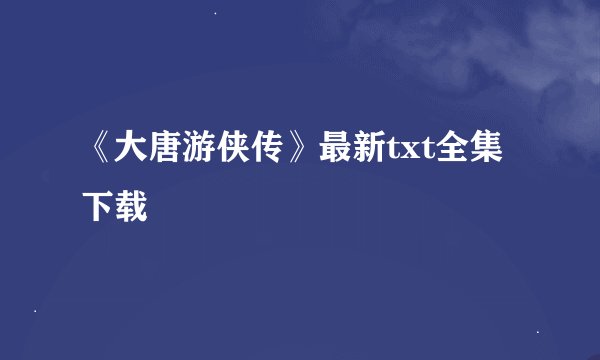 《大唐游侠传》最新txt全集下载