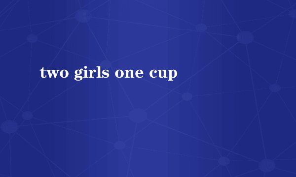 two girls one cup