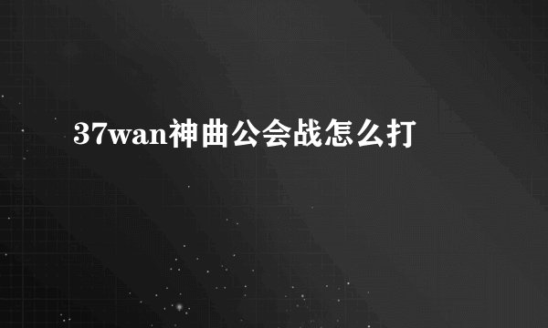 37wan神曲公会战怎么打