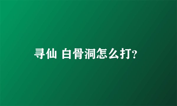 寻仙 白骨洞怎么打？