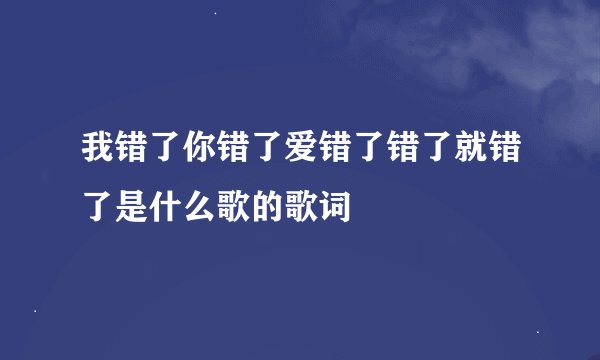我错了你错了爱错了错了就错了是什么歌的歌词