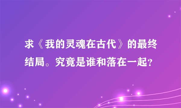 求《我的灵魂在古代》的最终结局。究竟是谁和落在一起？