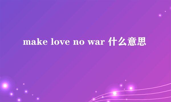 make love no war 什么意思