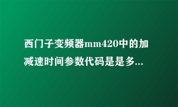 西门子变频器mm420中的加减速时间参数代码是是多少?设置值