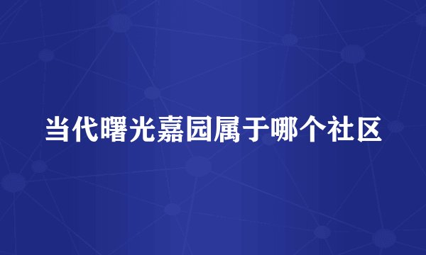 当代曙光嘉园属于哪个社区