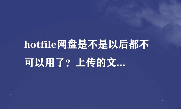 hotfile网盘是不是以后都不可以用了？上传的文件下载链接在国外可以用吗？国内要上传或下载文件怎么办？