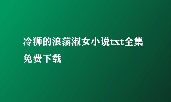 冷狮的浪荡淑女小说txt全集免费下载