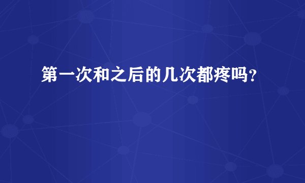 第一次和之后的几次都疼吗？