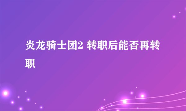 炎龙骑士团2 转职后能否再转职