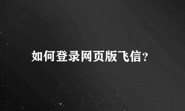 如何登录网页版飞信？