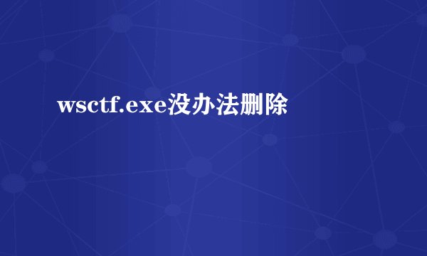 wsctf.exe没办法删除