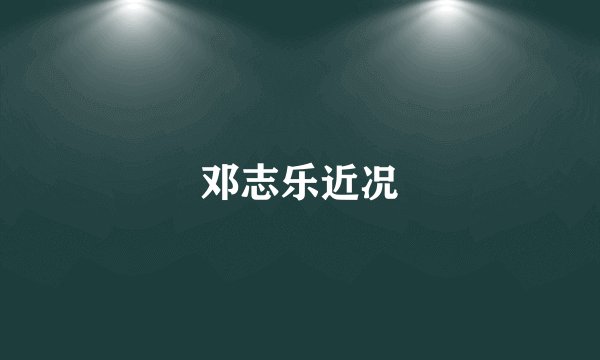 邓志乐近况
