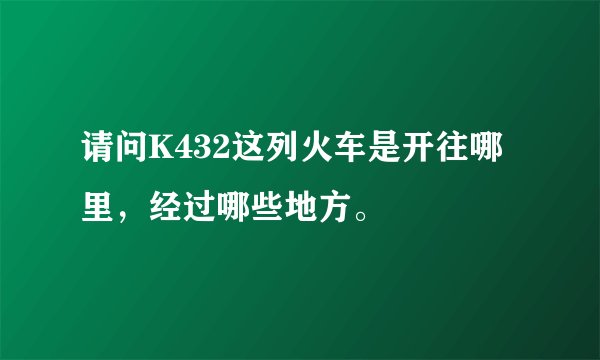 请问K432这列火车是开往哪里，经过哪些地方。
