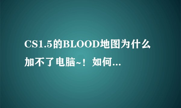 CS1.5的BLOOD地图为什么加不了电脑~！如何加~！BOT是什么~！