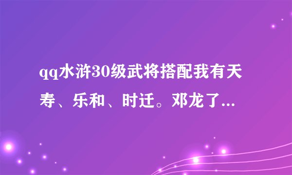 qq水浒30级武将搭配我有天寿、乐和、时迁。邓龙了，需要配个什么，我特别需要个二娘配合时迁炸弹。估计不