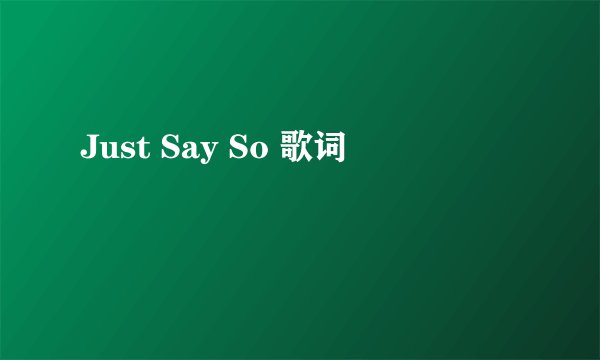 Just Say So 歌词